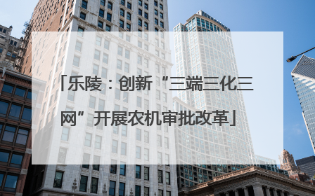 乐陵：创新“三端三化三网”开展农机审批改革