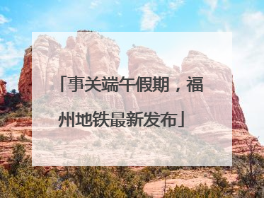 事关端午假期，福州地铁最新发布