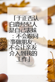 于正否认白鹿经纪人是自己表妹：不会跟同事做朋友，不会让亲友介入到我的工作