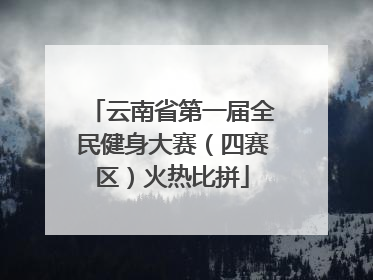 云南省第一届全民健身大赛（四赛区）火热比拼