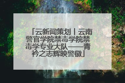 云新闻策划丨云南警官学院禁毒学院禁毒学专业大队——青衿之志辉映警徽