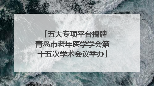 五大专项平台揭牌 青岛市老年医学学会第十五次学术会议举办