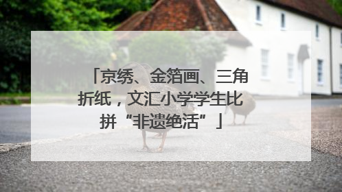 京绣、金箔画、三角折纸，文汇小学学生比拼“非遗绝活”