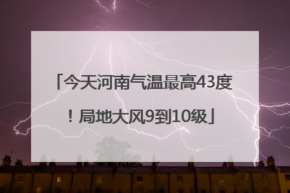 今天河南气温最高43度！局地大风9到10级