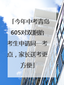 今年中考青岛605对双胞胎考生申请同一考点，家长送考更方便