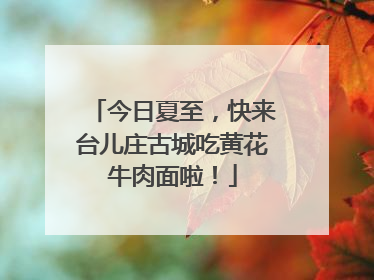 今日夏至，快来台儿庄古城吃黄花牛肉面啦！
