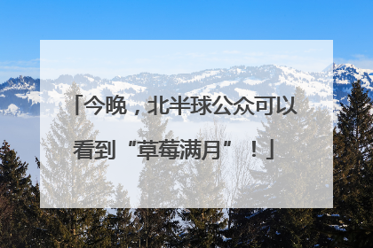 今晚，北半球公众可以看到“草莓满月”！