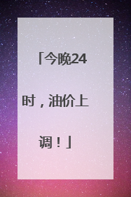 今晚24时，油价上调！