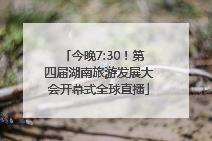 今晚7:30！第四届湖南旅游发展大会开幕式全球直播