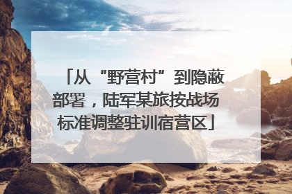 从“野营村”到隐蔽部署，陆军某旅按战场标准调整驻训宿营区