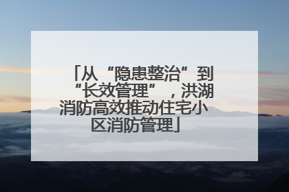 从“隐患整治”到“长效管理”，洪湖消防高效推动住宅小区消防管理