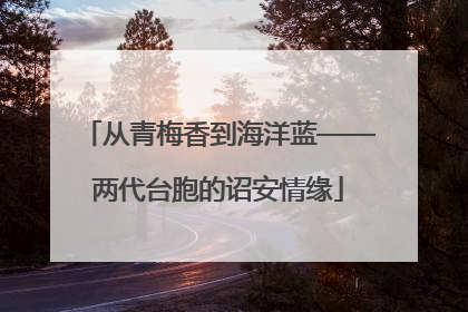 从青梅香到海洋蓝——两代台胞的诏安情缘