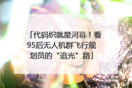 代码织就星河幕！看95后无人机群飞行规划员的“追光”路