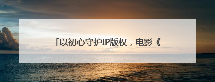 以初心守护IP版权，电影《开心超人之逆世营救》热映中