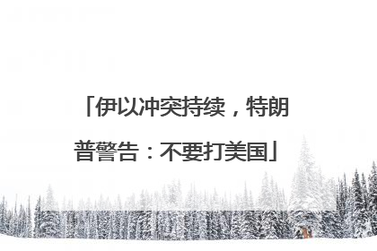 伊以冲突持续，特朗普警告：不要打美国