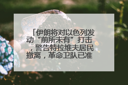 伊朗将对以色列发动“前所未有”打击，警告特拉维夫居民撤离，革命卫队已准备长期全面战争
