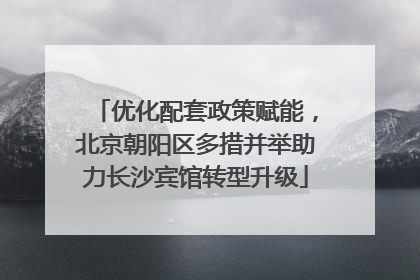 优化配套政策赋能，北京朝阳区多措并举助力长沙宾馆转型升级