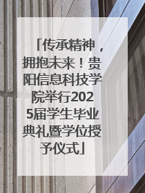 传承精神，拥抱未来！贵阳信息科技学院举行2025届学生毕业典礼暨学位授予仪式