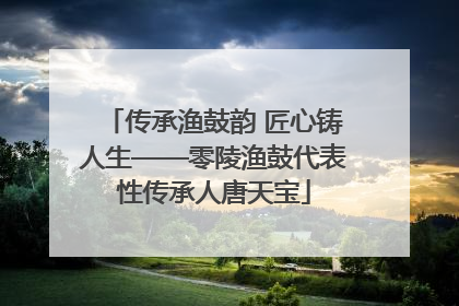 传承渔鼓韵 匠心铸人生——零陵渔鼓代表性传承人唐天宝