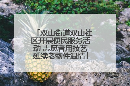 双山街道双山社区开展便民服务活动 志愿者用技艺延续老物件温情