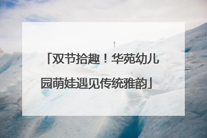 双节拾趣！华苑幼儿园萌娃遇见传统雅韵