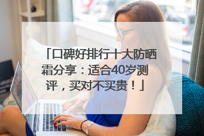 口碑好排行十大防晒霜分享：适合40岁测评，买对不买贵！
