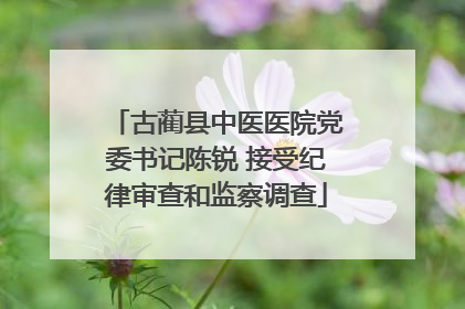 古蔺县中医医院党委书记陈锐 接受纪律审查和监察调查