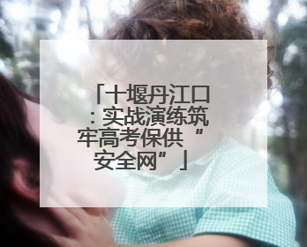 十堰丹江口：实战演练筑牢高考保供“安全网”