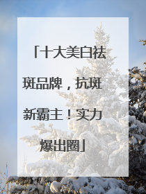 十大美白祛斑品牌，抗斑新霸主！实力爆出圈