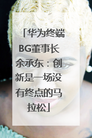 华为终端BG董事长余承东：创新是一场没有终点的马拉松