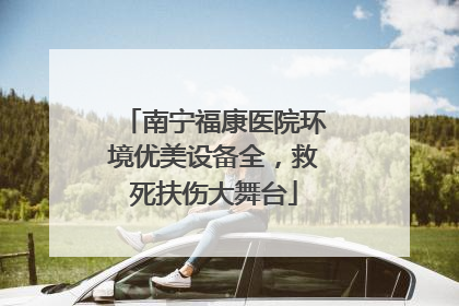 南宁福康医院环境优美设备全，救死扶伤大舞台