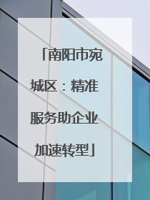 南阳市宛城区：精准服务助企业加速转型