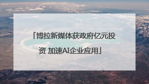 博拉新媒体获政府亿元投资 加速AI企业应用