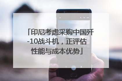 印尼考虑采购中国歼-10战斗机，正评估性能与成本优势