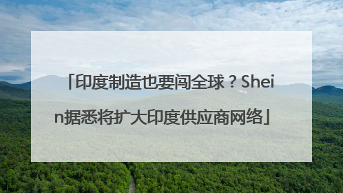 印度制造也要闯全球？Shein据悉将扩大印度供应商网络