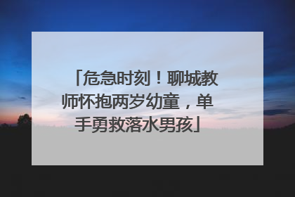 危急时刻！聊城教师怀抱两岁幼童，单手勇救落水男孩