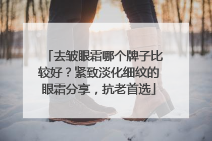 去皱眼霜哪个牌子比较好？紧致淡化细纹的眼霜分享，抗老首选