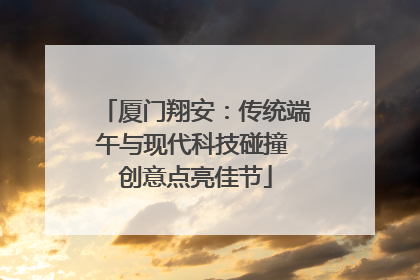 厦门翔安：传统端午与现代科技碰撞 创意点亮佳节