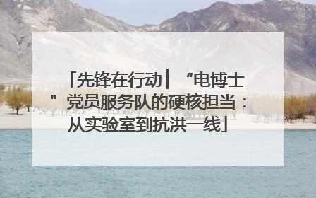 先锋在行动 ▏“电博士”党员服务队的硬核担当：从实验室到抗洪一线