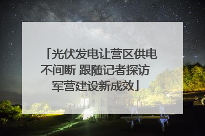 光伏发电让营区供电不间断 跟随记者探访军营建设新成效