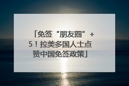 免签“朋友圈”+5！拉美多国人士点赞中国免签政策