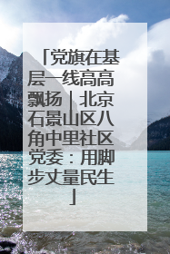 党旗在基层一线高高飘扬｜北京石景山区八角中里社区党委：用脚步丈量民生