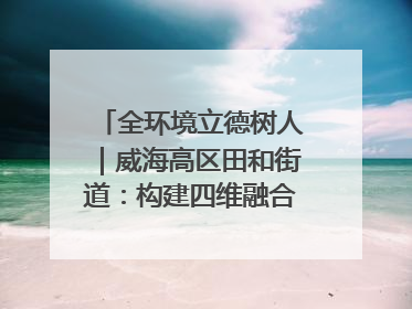 全环境立德树人｜威海高区田和街道：构建四维融合体系 绘就全环境立德树人新画卷