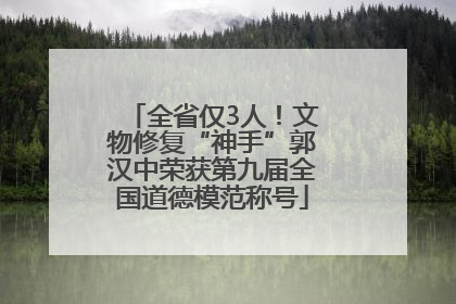 全省仅3人！文物修复“神手”郭汉中荣获第九届全国道德模范称号