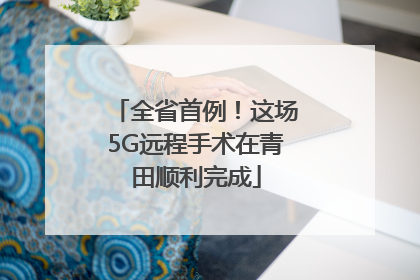 全省首例！这场5G远程手术在青田顺利完成