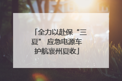 全力以赴保“三夏” 应急电源车护航襄州夏收