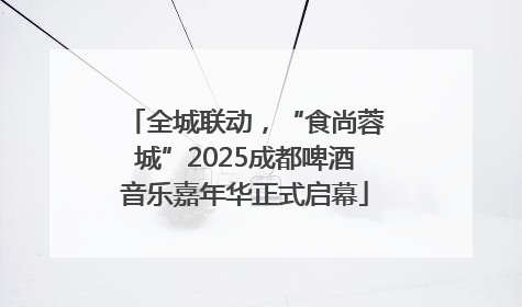 全城联动，“食尚蓉城”2025成都啤酒音乐嘉年华正式启幕