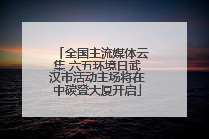 全国主流媒体云集 六五环境日武汉市活动主场将在中碳登大厦开启
