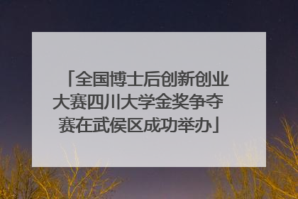 全国博士后创新创业大赛四川大学金奖争夺赛在武侯区成功举办