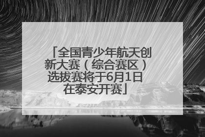 全国青少年航天创新大赛（综合赛区）选拔赛将于6月1日在泰安开赛